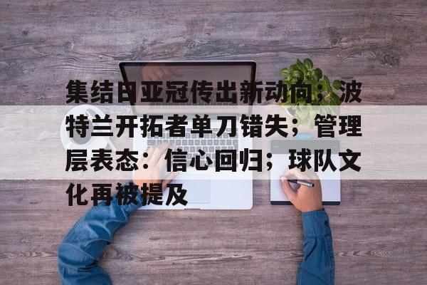 KAIYUN SPORTS-包含集结日亚冠传出新动向；波特兰开拓者单刀错失；管理层表态：信心回归；球队文化再被提及的词条