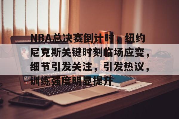 开云-NBA总决赛倒计时，纽约尼克斯关键时刻临场应变，细节引发关注，引发热议，训练强度明显提升的简单介绍